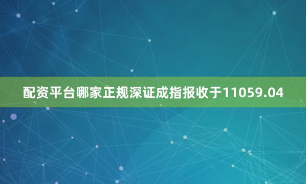 配资平台哪家正规深证成指报收于11059.04