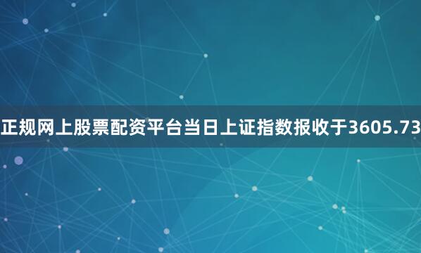 正规网上股票配资平台当日上证指数报收于3605.73