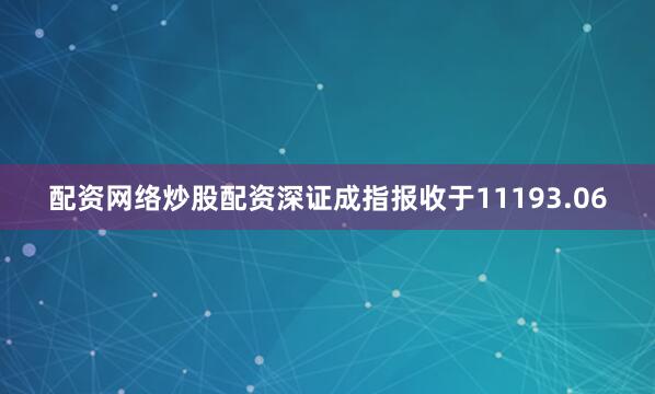 配资网络炒股配资深证成指报收于11193.06