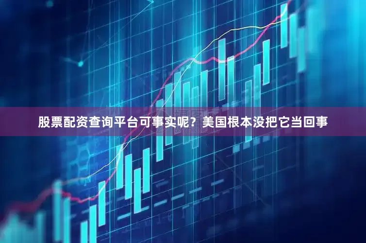 股票配资查询平台可事实呢？美国根本没把它当回事