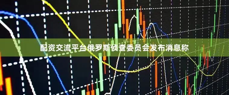 配资交流平台俄罗斯侦查委员会发布消息称