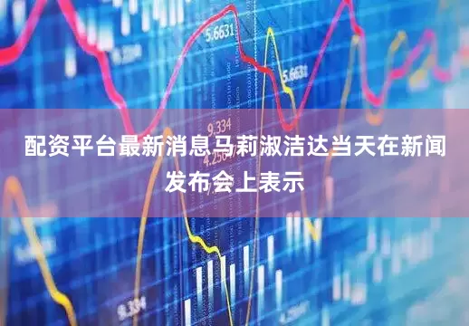 配资平台最新消息马莉淑洁达当天在新闻发布会上表示