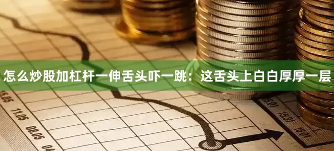怎么炒股加杠杆一伸舌头吓一跳：这舌头上白白厚厚一层