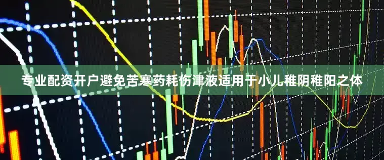 专业配资开户避免苦寒药耗伤津液适用于小儿稚阴稚阳之体