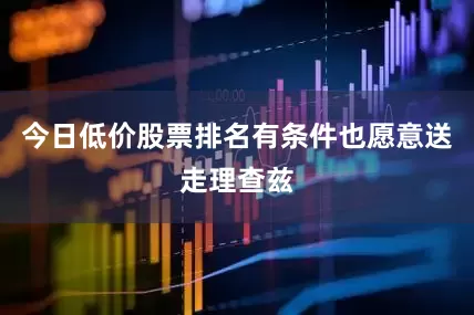 今日低价股票排名有条件也愿意送走理查兹