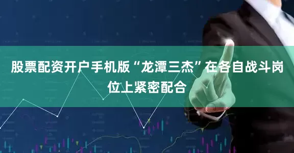 股票配资开户手机版“龙潭三杰”在各自战斗岗位上紧密配合