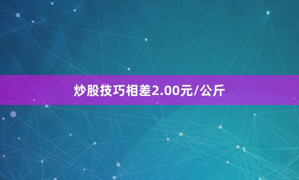 炒股技巧相差2.00元/公斤