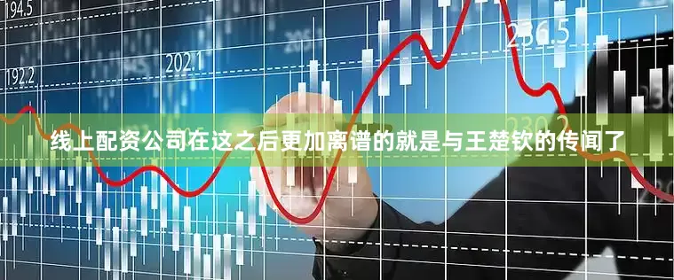 线上配资公司在这之后更加离谱的就是与王楚钦的传闻了