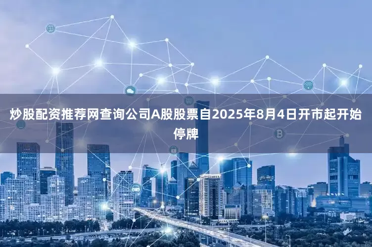炒股配资推荐网查询公司A股股票自2025年8月4日开市起开始停牌