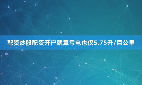 配资炒股配资开户就算亏电也仅5.75升/百公里