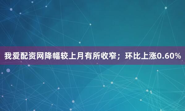 我爱配资网降幅较上月有所收窄；环比上涨0.60%