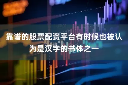 靠谱的股票配资平台有时候也被认为是汉字的书体之一