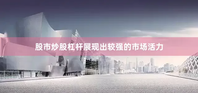 股市炒股杠杆展现出较强的市场活力