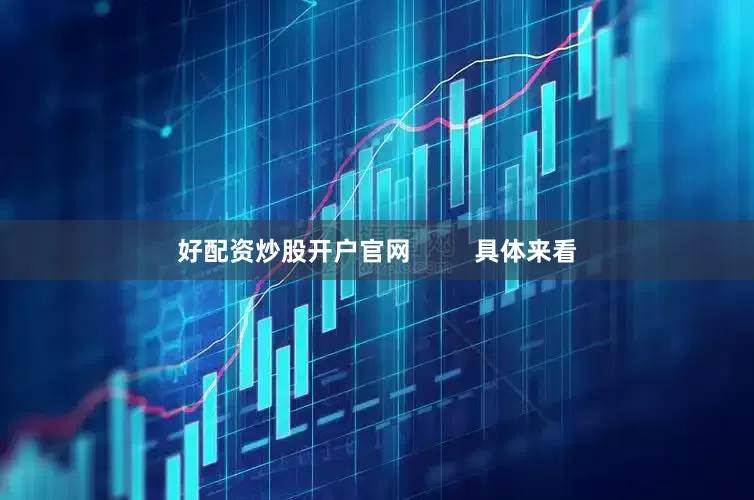 好配资炒股开户官网         具体来看