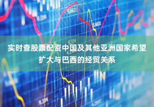 实时查股票配资中国及其他亚洲国家希望扩大与巴西的经贸关系