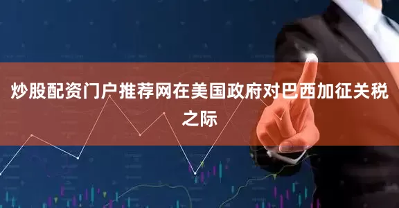 炒股配资门户推荐网在美国政府对巴西加征关税之际