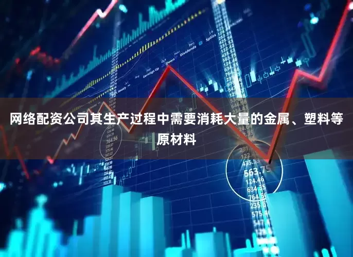 网络配资公司其生产过程中需要消耗大量的金属、塑料等原材料