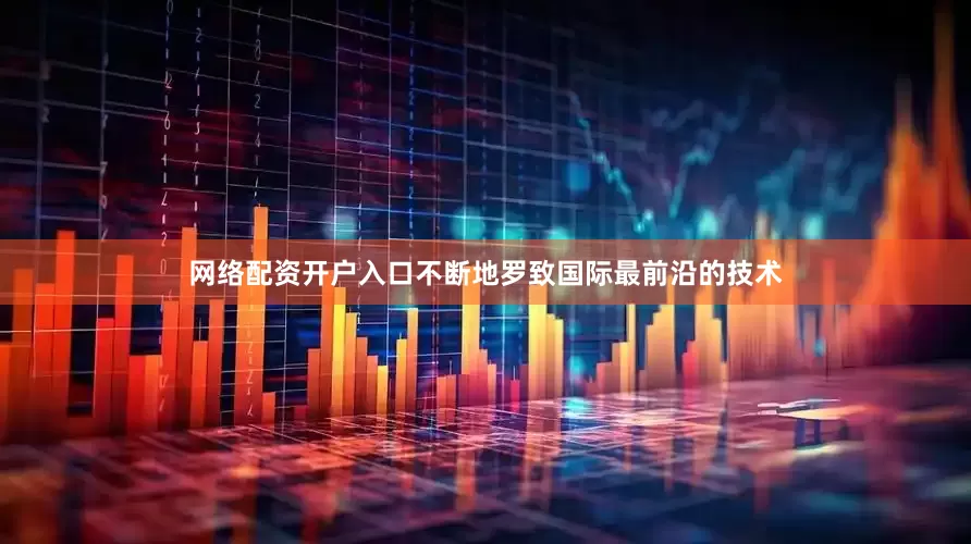 网络配资开户入口不断地罗致国际最前沿的技术