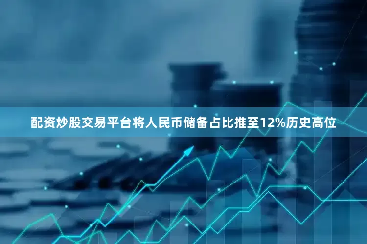 配资炒股交易平台将人民币储备占比推至12%历史高位