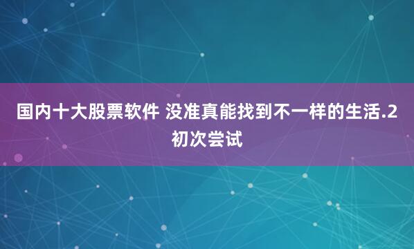 国内十大股票软件 没准真能找到不一样的生活.2初次尝试