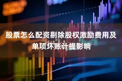 股票怎么配资剔除股权激励费用及单项坏账计提影响