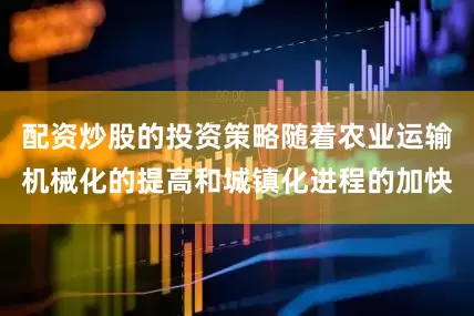 配资炒股的投资策略随着农业运输机械化的提高和城镇化进程的加快