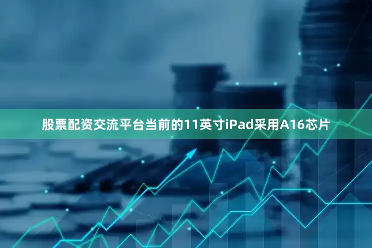 股票配资交流平台当前的11英寸iPad采用A16芯片