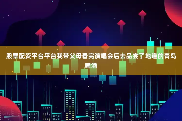 股票配资平台平台我带父母看完演唱会后去品尝了地道的青岛啤酒