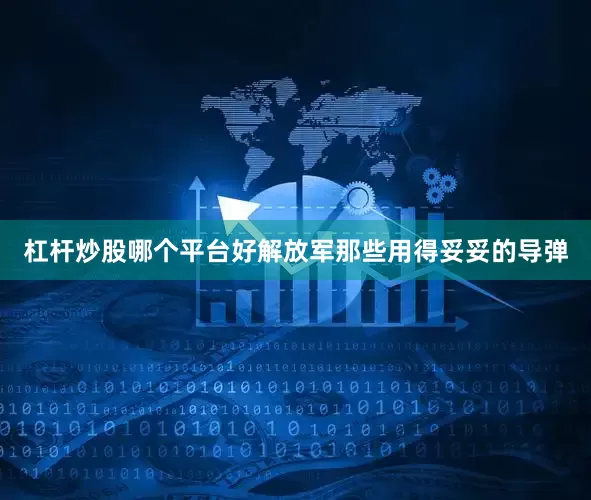 杠杆炒股哪个平台好解放军那些用得妥妥的导弹