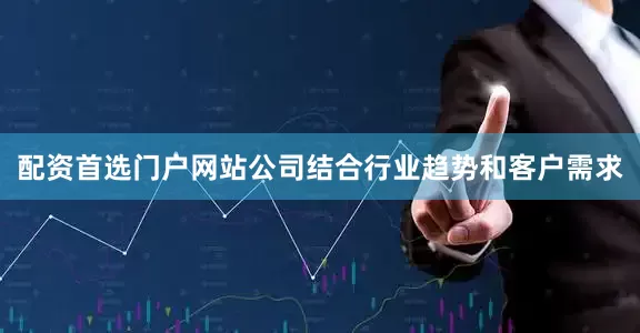 配资首选门户网站公司结合行业趋势和客户需求