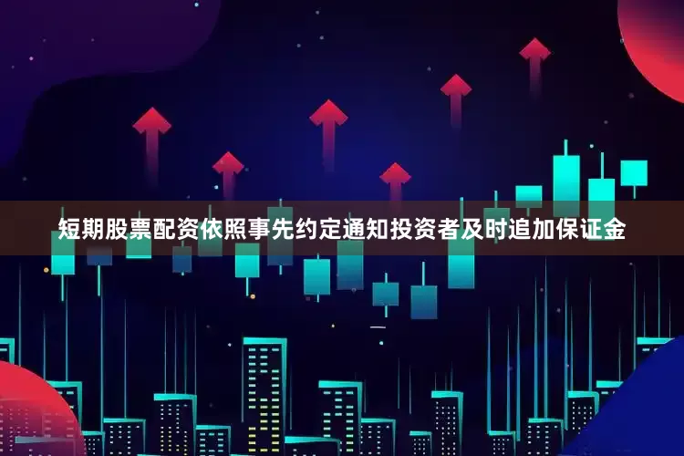 短期股票配资依照事先约定通知投资者及时追加保证金