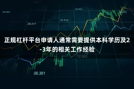正规杠杆平台申请人通常需要提供本科学历及2-3年的相关工作经验