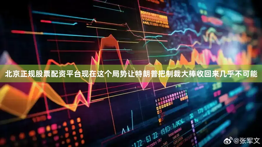北京正规股票配资平台现在这个局势让特朗普把制裁大棒收回来几乎不可能