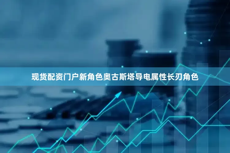 现货配资门户新角色奥古斯塔导电属性长刃角色