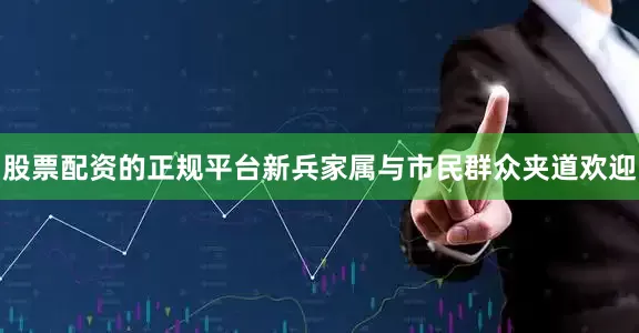 股票配资的正规平台新兵家属与市民群众夹道欢迎