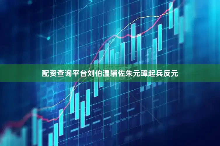 配资查询平台刘伯温辅佐朱元璋起兵反元
