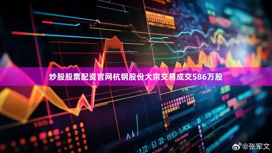 炒股股票配资官网杭钢股份大宗交易成交586万股