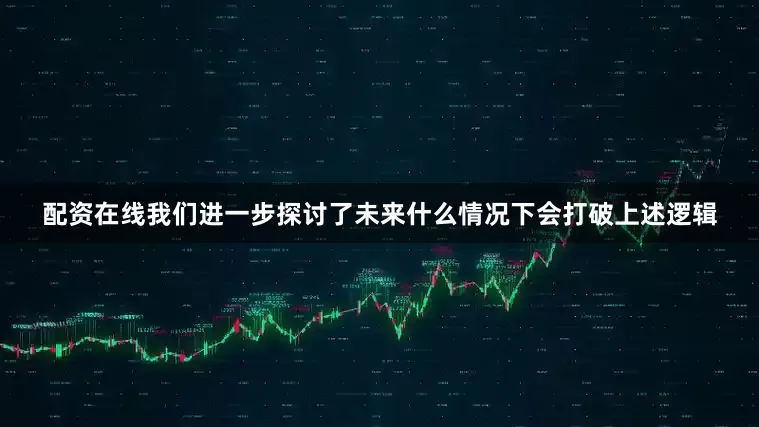 配资在线我们进一步探讨了未来什么情况下会打破上述逻辑