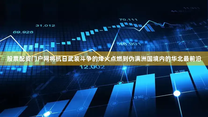 股票配资门户网将抗日武装斗争的烽火点燃到伪满洲国境内的华北最前沿