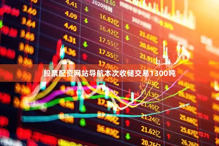 股票配资网站导航本次收储交易1300吨