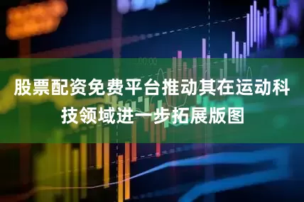 股票配资免费平台推动其在运动科技领域进一步拓展版图