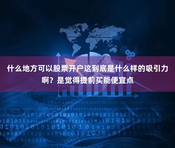什么地方可以股票开户这到底是什么样的吸引力啊？是觉得提前买能便宜点