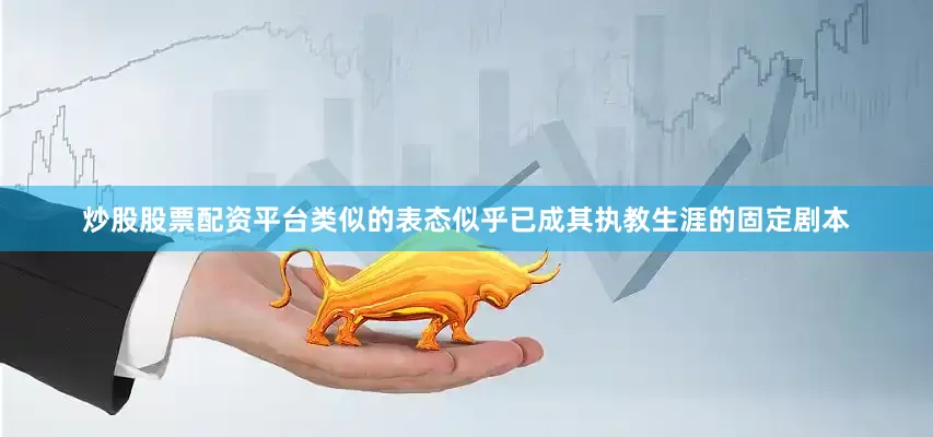 炒股股票配资平台类似的表态似乎已成其执教生涯的固定剧本
