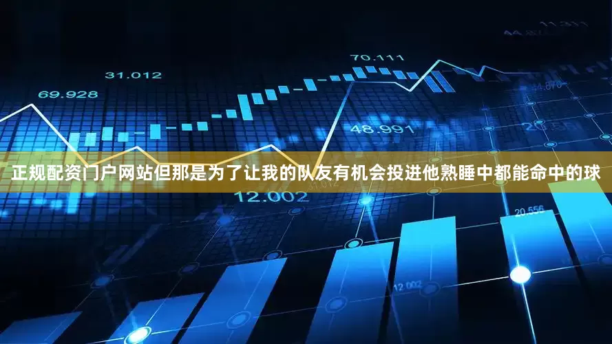 正规配资门户网站但那是为了让我的队友有机会投进他熟睡中都能命中的球