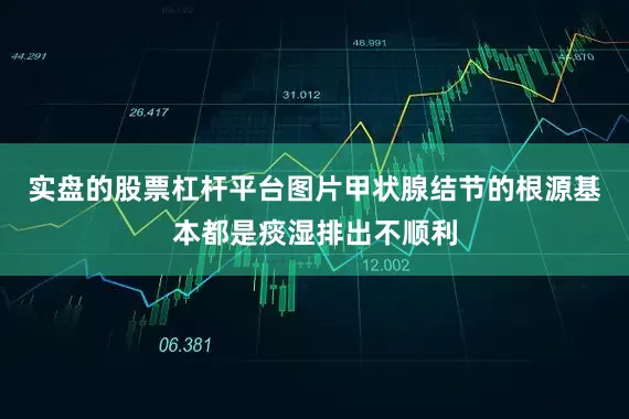 实盘的股票杠杆平台图片甲状腺结节的根源基本都是痰湿排出不顺利