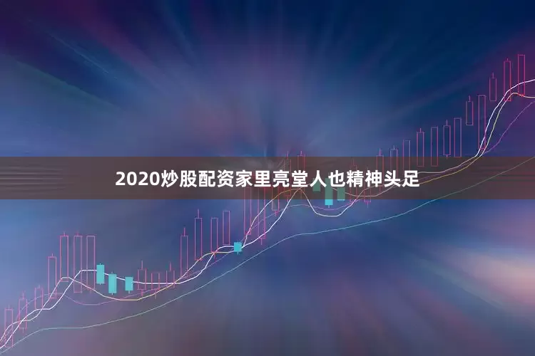 2020炒股配资家里亮堂人也精神头足
