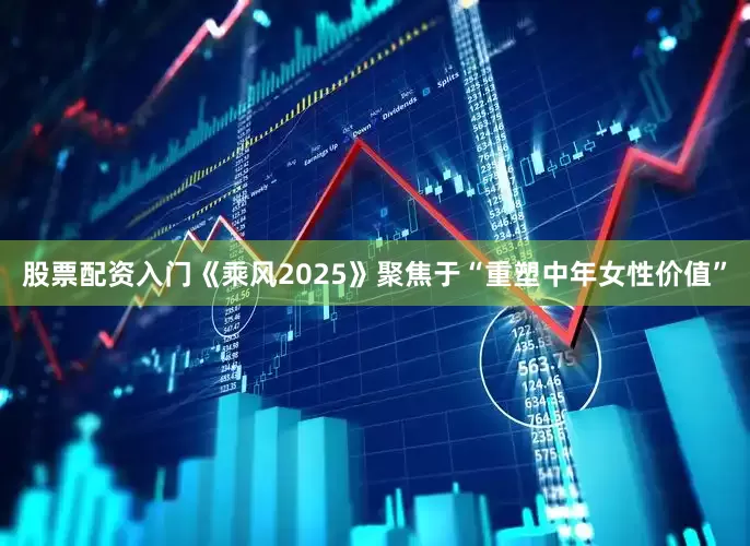 股票配资入门《乘风2025》聚焦于“重塑中年女性价值”