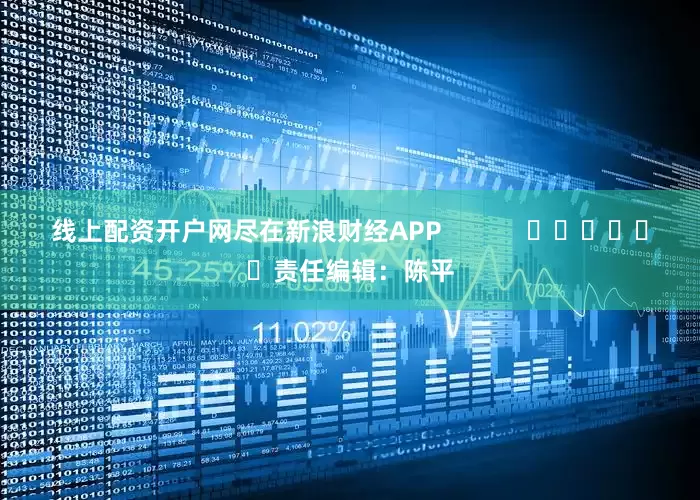 线上配资开户网尽在新浪财经APP            						责任编辑：陈平