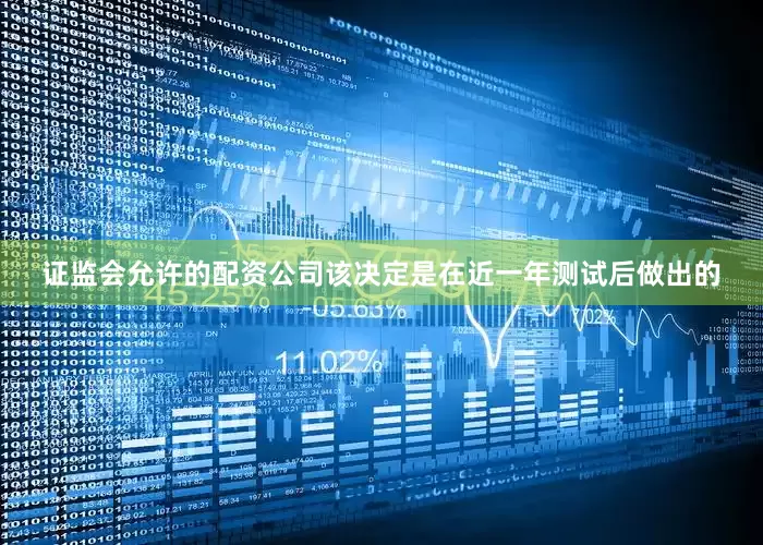 证监会允许的配资公司该决定是在近一年测试后做出的