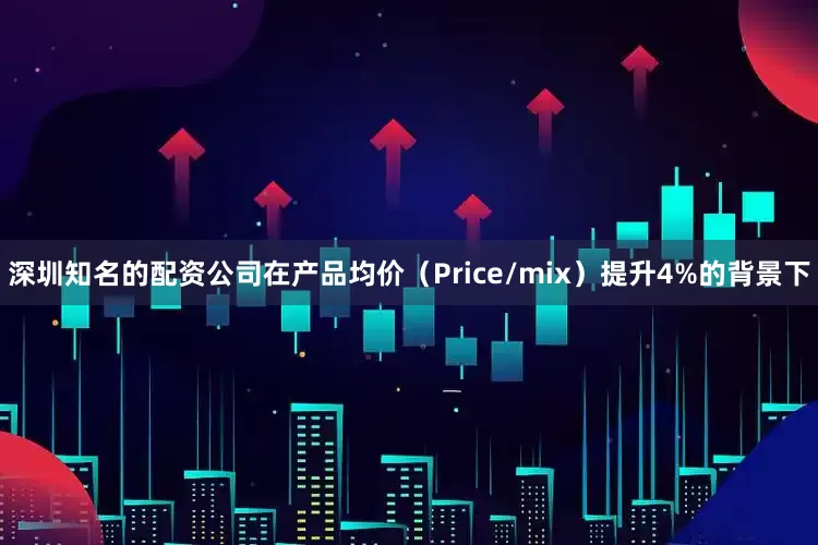 深圳知名的配资公司在产品均价（Price/mix）提升4%的背景下